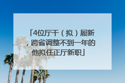 4位厅干（拟）履新，跨省调整不到一年的他拟任正厅新职