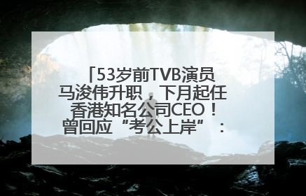 53岁前TVB演员马浚伟升职，下月起任香港知名公司CEO！曾回应“考公上岸”：真不是公务员