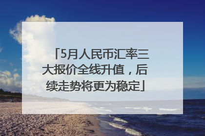 5月人民币汇率三大报价全线升值，后续走势将更为稳定