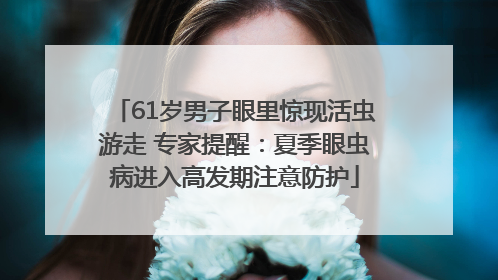 61岁男子眼里惊现活虫游走 专家提醒：夏季眼虫病进入高发期注意防护