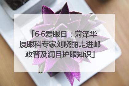 6·6爱眼日：菏泽华厦眼科专家刘晓丽走进邮政普及润目护眼知识