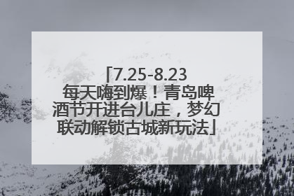 7.25-8.23 每天嗨到爆！青岛啤酒节开进台儿庄，梦幻联动解锁古城新玩法