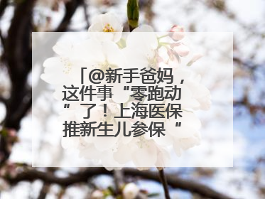 @新手爸妈，这件事“零跑动”了！上海医保推新生儿参保“免申办”服务