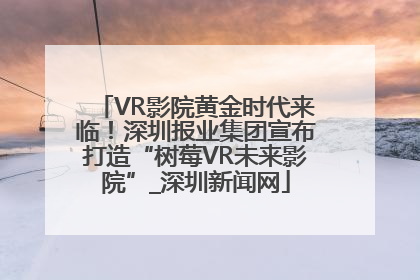 VR影院黄金时代来临！深圳报业集团宣布打造“树莓VR未来影院”_深圳新闻网